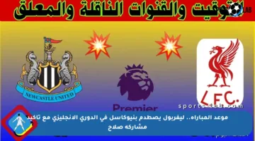 موعد المباراة.. ليفربول يصطدم بنيوكاسل في الدوري الإنجليزي مع تأكيد مشاركة صلاح